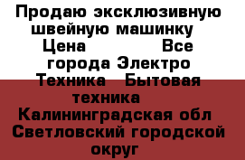 Продаю эксклюзивную швейную машинку › Цена ­ 13 900 - Все города Электро-Техника » Бытовая техника   . Калининградская обл.,Светловский городской округ 